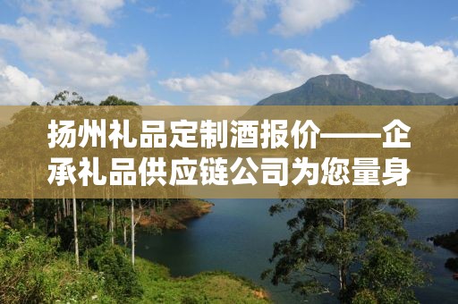 扬州礼品定制酒报价——企承礼品供应链公司为您量身定制